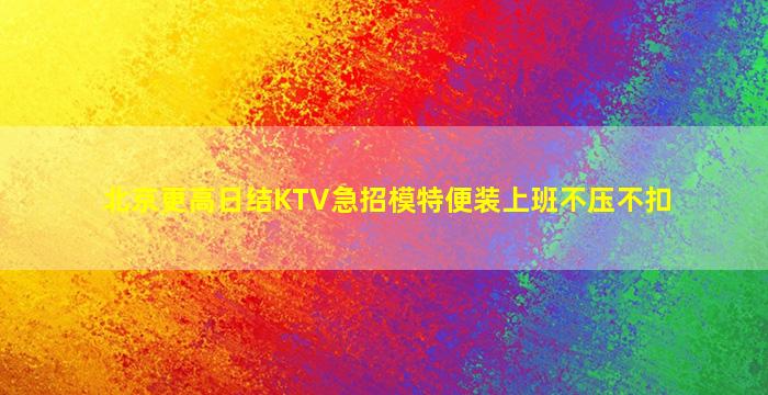 北京更高日结KTV急招模特便装上班不压不扣
